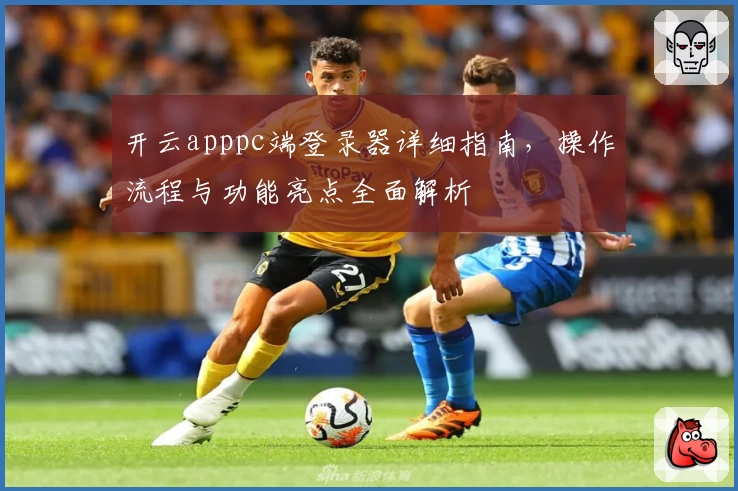 开云apppc端登录器详细指南，操作流程与功能亮点全面解析