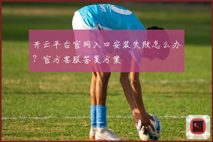 开云平台官网入口安装失败怎么办？官方客服答复方案
