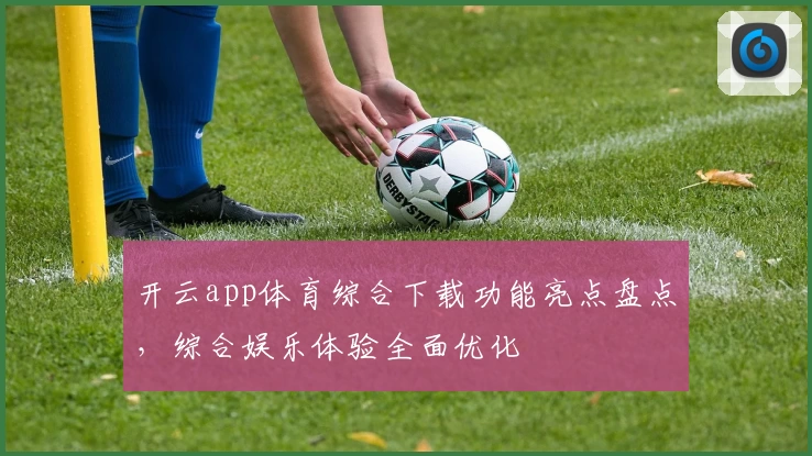 开云app体育综合下载功能亮点盘点,综合娱乐体验全面优化