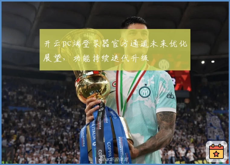 开云pc端登录器官方通道未来优化展望，功能持续迭代升级