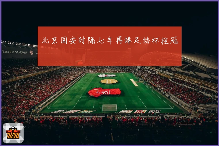 北京国安时隔七年再捧足协杯桂冠