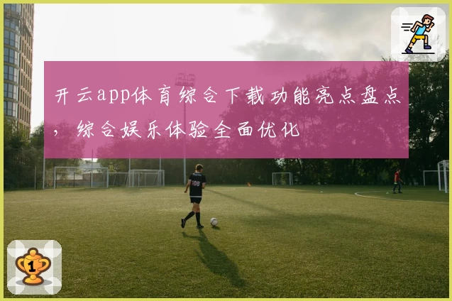 开云app体育综合下载功能亮点盘点，综合娱乐体验全面优化