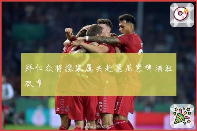 拜仁众将携家属共赴慕尼黑啤酒狂欢节