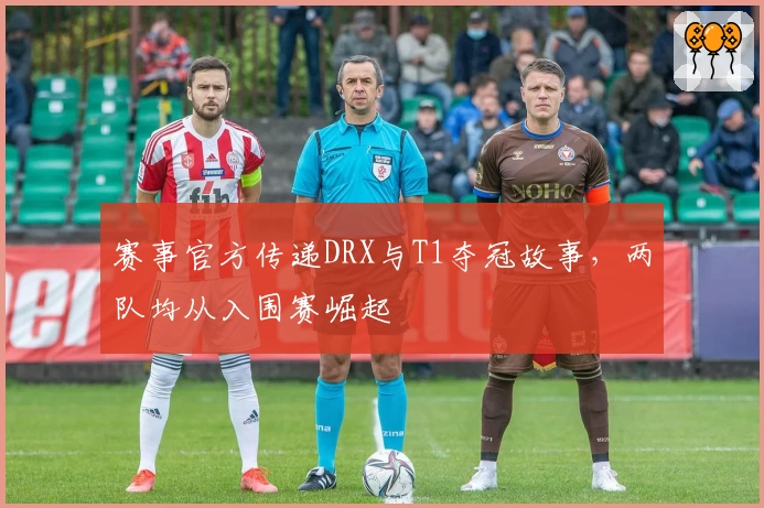 赛事官方传递DRX与T1夺冠故事，两队均从入围赛崛起