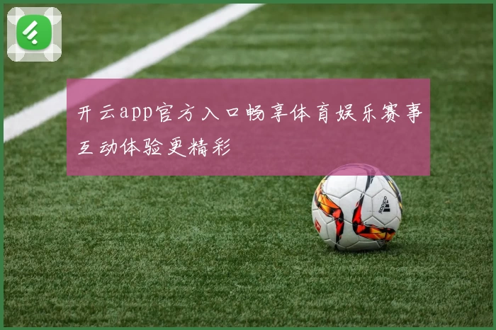开云app官方入口畅享体育娱乐赛事互动体验更精彩