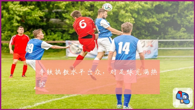 李铁执教水平出众，对足球充满热忱