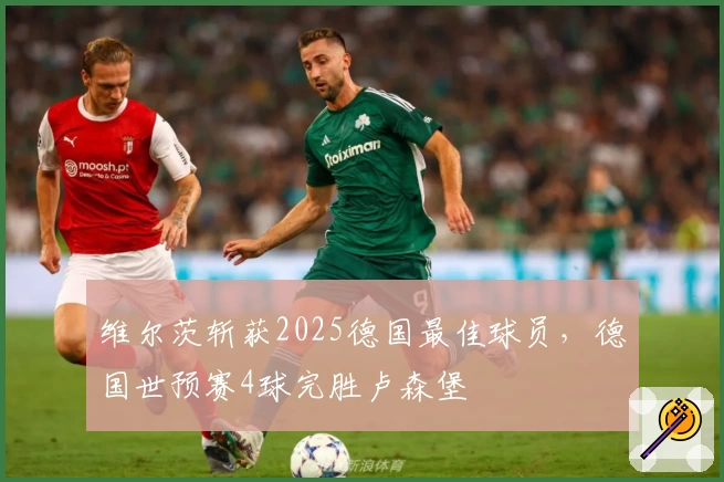 维尔茨斩获2025德国最佳球员,德国世预赛4球完胜卢森堡