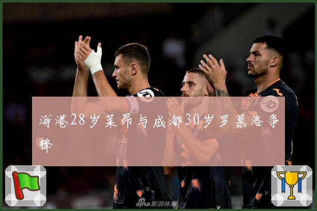 海港28岁莱昂与成都30岁罗慕洛争锋