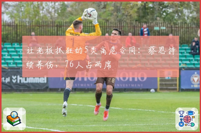 让老板抓狂的5类高危合同：蔡恩持续养伤，76人占两席