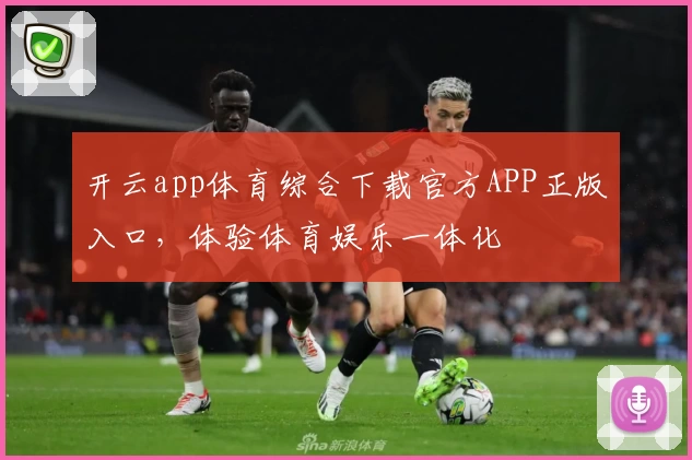 开云app体育综合下载官方APP正版入口，体验体育娱乐一体化