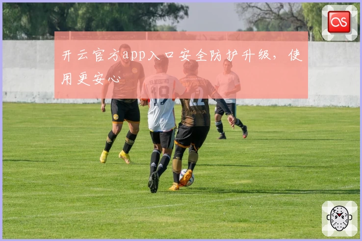 开云官方app入口安全防护升级，使用更安心