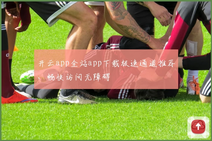 开云app全站app下载极速通道推荐，畅快访问无障碍