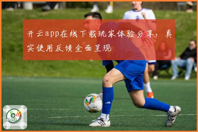 开云app在线下载玩家体验分享，真实使用反馈全面呈现