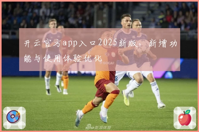 开云官方app入口2025新版，新增功能与使用体验优化