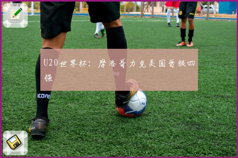U20世界杯：摩洛哥力克美国晋级四强