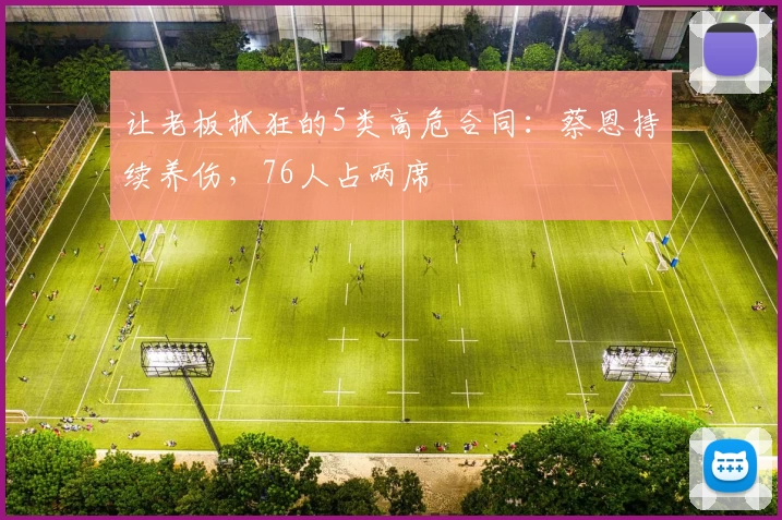 让老板抓狂的5类高危合同：蔡恩持续养伤，76人占两席