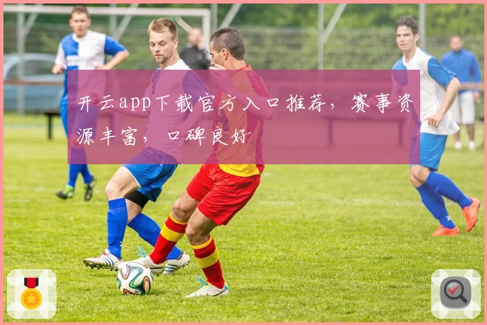 开云app下载官方入口推荐，赛事资源丰富，口碑良好