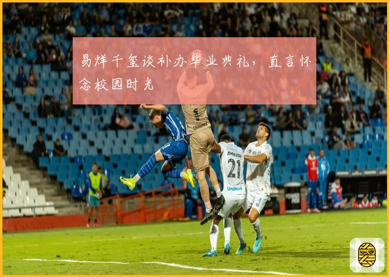 易烊千玺谈补办毕业典礼，直言怀念校园时光