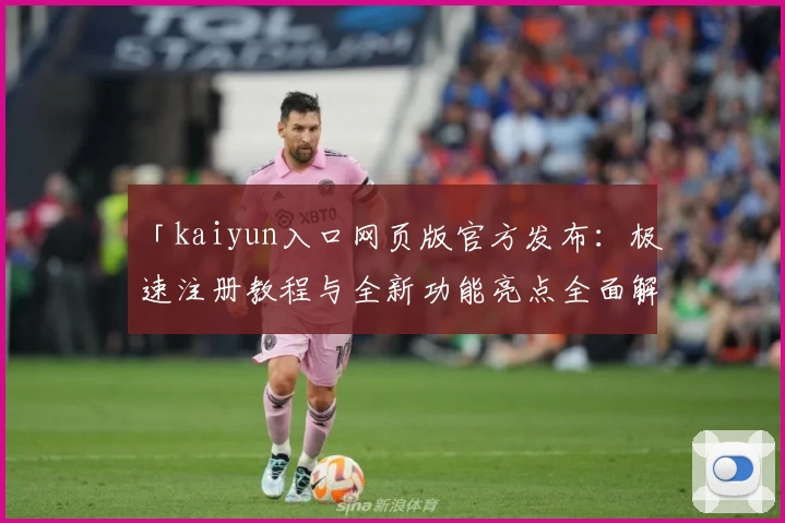 「kaiyun入口网页版官方发布：极速注册教程与全新功能亮点全面解析」